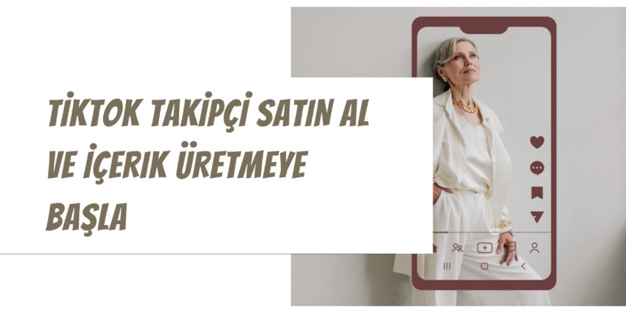 TikTok Takipçi Satın Al ve İçerik Üretmeye Başla