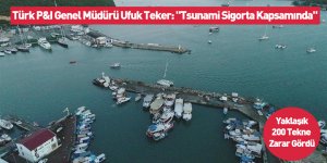 Türk P&I Genel Müdürü Ufuk Teker: "Tsunami Sigorta Kapsamında"